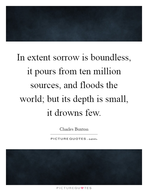 In extent sorrow is boundless, it pours from ten million sources, and floods the world; but its depth is small, it drowns few Picture Quote #1