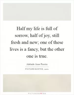 Half my life is full of sorrow, half of joy, still fresh and new; one of these lives is a fancy, but the other one is true Picture Quote #1
