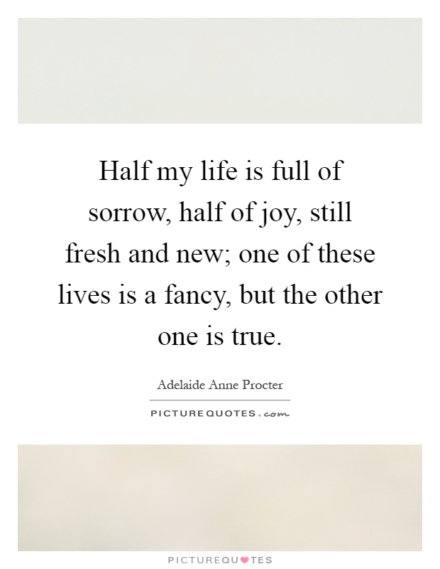Half my life is full of sorrow, half of joy, still fresh and new; one of these lives is a fancy, but the other one is true Picture Quote #1