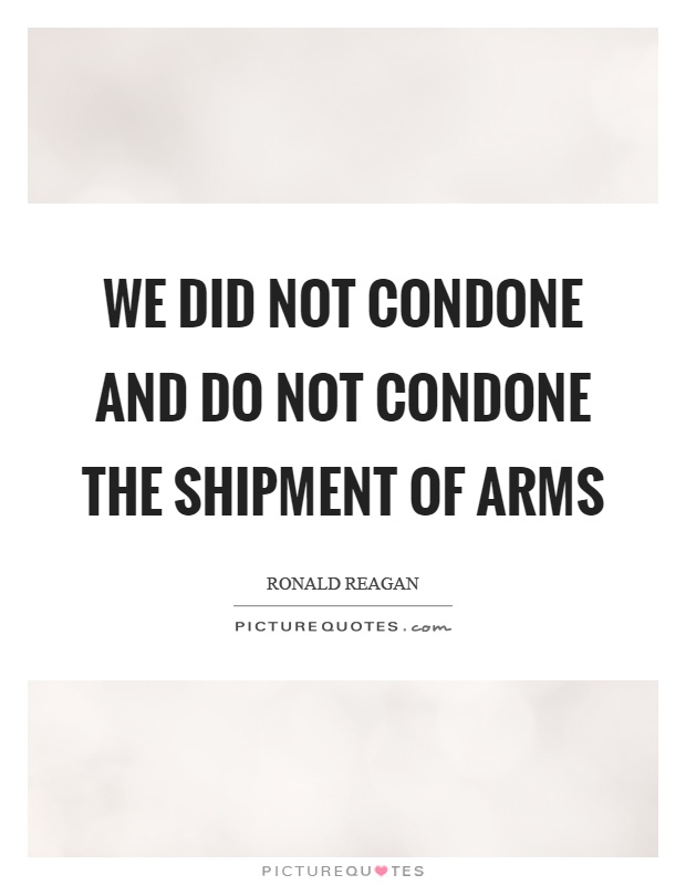 We did not condone and do not condone the shipment of arms Picture Quote #1