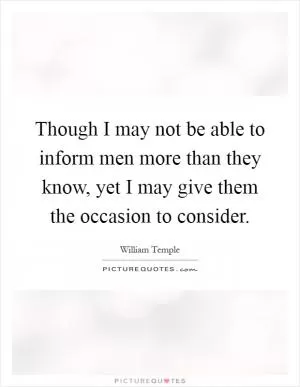 Though I may not be able to inform men more than they know, yet I may give them the occasion to consider Picture Quote #1