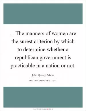 ... The manners of women are the surest criterion by which to determine whether a republican government is practicable in a nation or not Picture Quote #1