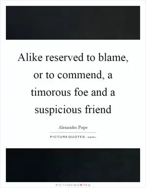 Alike reserved to blame, or to commend, a timorous foe and a suspicious friend Picture Quote #1