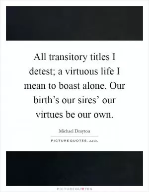 All transitory titles I detest; a virtuous life I mean to boast alone. Our birth’s our sires’ our virtues be our own Picture Quote #1