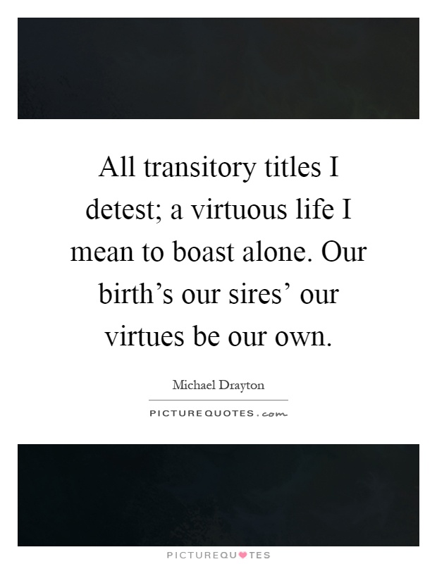 All transitory titles I detest; a virtuous life I mean to boast alone. Our birth's our sires' our virtues be our own Picture Quote #1