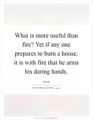 What is more useful than fire? Yet if any one prepares to burn a house, it is with fire that he arms his daring hands Picture Quote #1