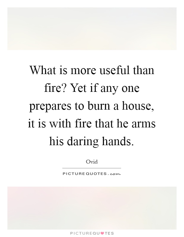 What is more useful than fire? Yet if any one prepares to burn a house, it is with fire that he arms his daring hands Picture Quote #1