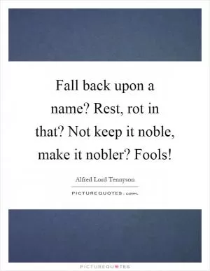 Fall back upon a name? Rest, rot in that? Not keep it noble, make it nobler? Fools! Picture Quote #1