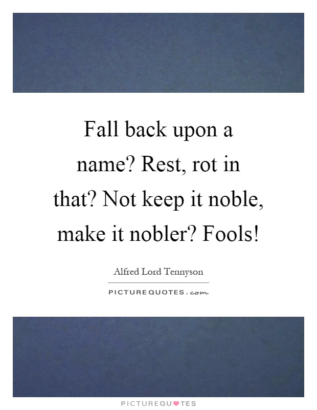Fall back upon a name? Rest, rot in that? Not keep it noble, make it nobler? Fools! Picture Quote #1