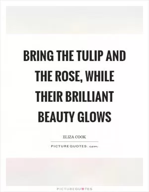 Bring the tulip and the rose, while their brilliant beauty glows Picture Quote #1