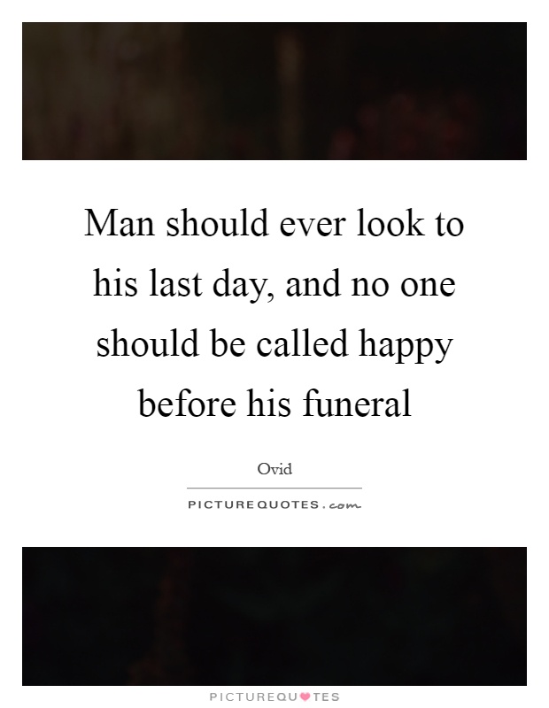 Man should ever look to his last day, and no one should be called happy before his funeral Picture Quote #1
