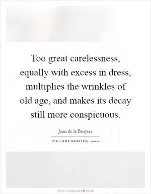 Too great carelessness, equally with excess in dress, multiplies the wrinkles of old age, and makes its decay still more conspicuous Picture Quote #1