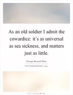 As an old soldier I admit the cowardice: it’s as universal as sea sickness, and matters just as little Picture Quote #1