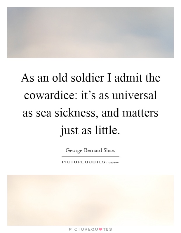 As an old soldier I admit the cowardice: it's as universal as sea sickness, and matters just as little Picture Quote #1