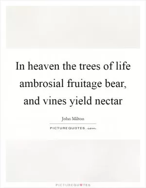 In heaven the trees of life ambrosial fruitage bear, and vines yield nectar Picture Quote #1