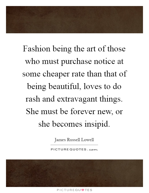 Fashion being the art of those who must purchase notice at some cheaper rate than that of being beautiful, loves to do rash and extravagant things. She must be forever new, or she becomes insipid Picture Quote #1