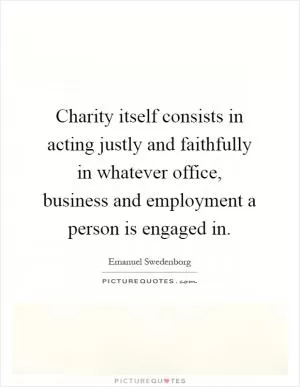 Charity itself consists in acting justly and faithfully in whatever office, business and employment a person is engaged in Picture Quote #1