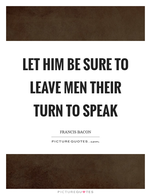 Let him be sure to leave men their turn to speak Picture Quote #1