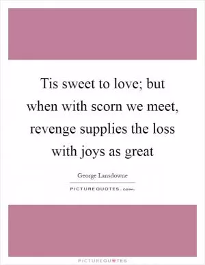 Tis sweet to love; but when with scorn we meet, revenge supplies the loss with joys as great Picture Quote #1