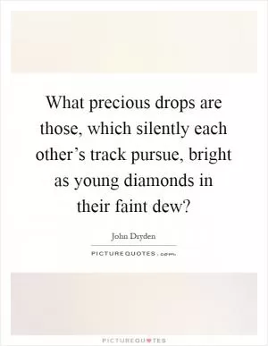What precious drops are those, which silently each other’s track pursue, bright as young diamonds in their faint dew? Picture Quote #1