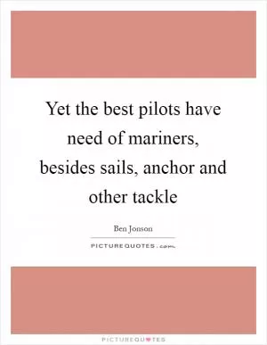 Yet the best pilots have need of mariners, besides sails, anchor and other tackle Picture Quote #1