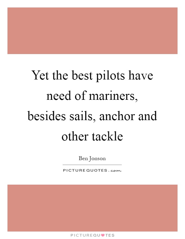 Yet the best pilots have need of mariners, besides sails, anchor and other tackle Picture Quote #1