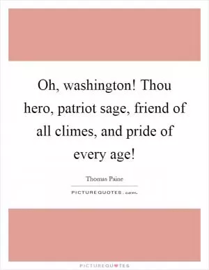 Oh, washington! Thou hero, patriot sage, friend of all climes, and pride of every age! Picture Quote #1