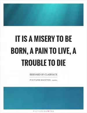 It is a misery to be born, a pain to live, a trouble to die Picture Quote #1