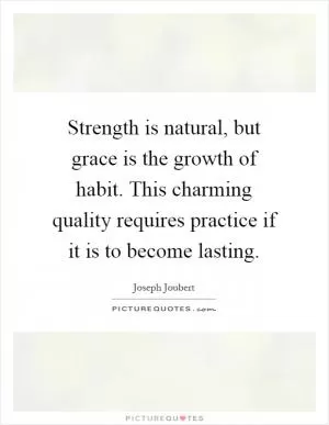 Strength is natural, but grace is the growth of habit. This charming quality requires practice if it is to become lasting Picture Quote #1