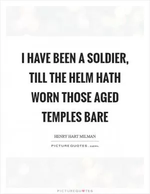 I have been a soldier, till the helm hath worn those aged temples bare Picture Quote #1