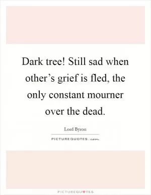 Dark tree! Still sad when other’s grief is fled, the only constant mourner over the dead Picture Quote #1