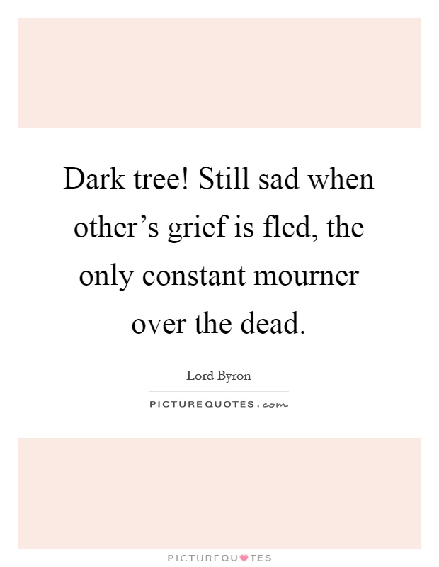 Dark tree! Still sad when other's grief is fled, the only constant mourner over the dead Picture Quote #1