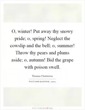 O, winter! Put away thy snowy pride; o, spring! Neglect the cowslip and the bell; o, summer! Throw thy pears and plums aside; o, autumn! Bid the grape with poison swell Picture Quote #1