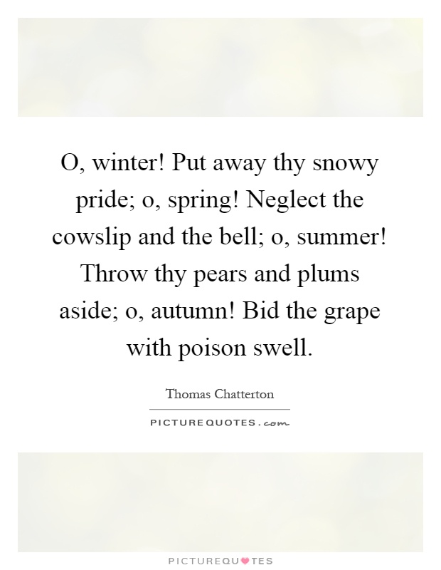 O, winter! Put away thy snowy pride; o, spring! Neglect the cowslip and the bell; o, summer! Throw thy pears and plums aside; o, autumn! Bid the grape with poison swell Picture Quote #1