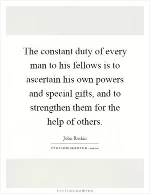 The constant duty of every man to his fellows is to ascertain his own powers and special gifts, and to strengthen them for the help of others Picture Quote #1