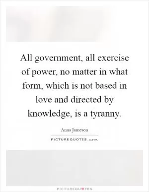 All government, all exercise of power, no matter in what form, which is not based in love and directed by knowledge, is a tyranny Picture Quote #1
