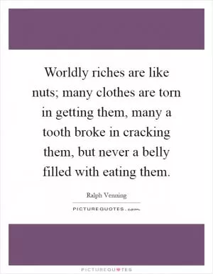 Worldly riches are like nuts; many clothes are torn in getting them, many a tooth broke in cracking them, but never a belly filled with eating them Picture Quote #1