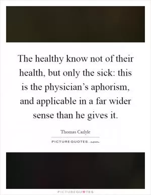 The healthy know not of their health, but only the sick: this is the physician’s aphorism, and applicable in a far wider sense than he gives it Picture Quote #1
