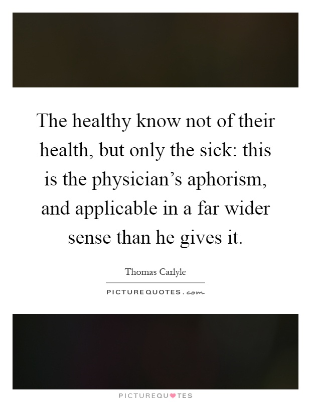 The healthy know not of their health, but only the sick: this is the physician's aphorism, and applicable in a far wider sense than he gives it Picture Quote #1