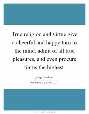 True religion and virtue give a cheerful and happy turn to the mind, admit of all true pleasures, and even procure for us the highest Picture Quote #1