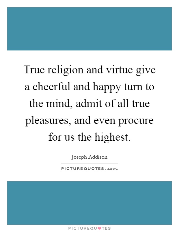 True religion and virtue give a cheerful and happy turn to the mind, admit of all true pleasures, and even procure for us the highest Picture Quote #1