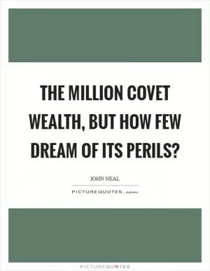 The million covet wealth, but how few dream of its perils? Picture Quote #1
