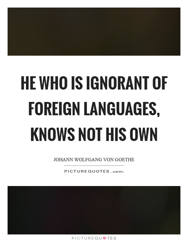 He who is ignorant of foreign languages, knows not his own Picture Quote #1