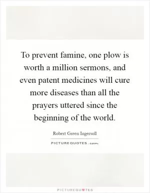 To prevent famine, one plow is worth a million sermons, and even patent medicines will cure more diseases than all the prayers uttered since the beginning of the world Picture Quote #1