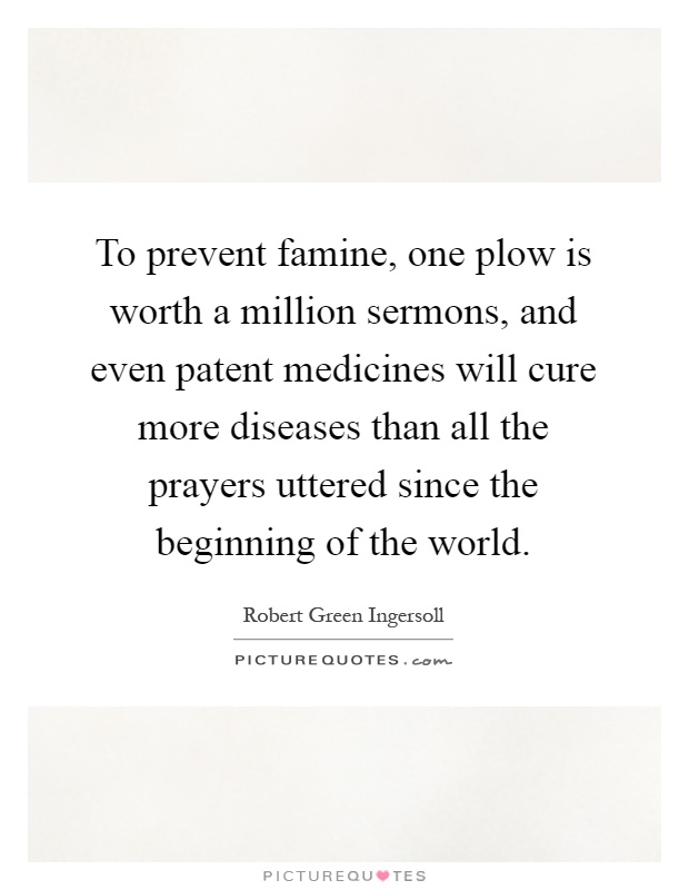 To prevent famine, one plow is worth a million sermons, and even patent medicines will cure more diseases than all the prayers uttered since the beginning of the world Picture Quote #1