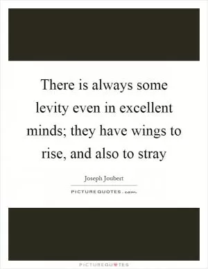 There is always some levity even in excellent minds; they have wings to rise, and also to stray Picture Quote #1