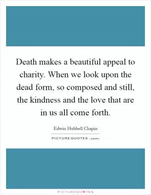 Death makes a beautiful appeal to charity. When we look upon the dead form, so composed and still, the kindness and the love that are in us all come forth Picture Quote #1