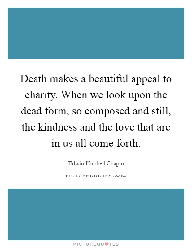 Death makes a beautiful appeal to charity. When we look upon the dead form, so composed and still, the kindness and the love that are in us all come forth Picture Quote #1