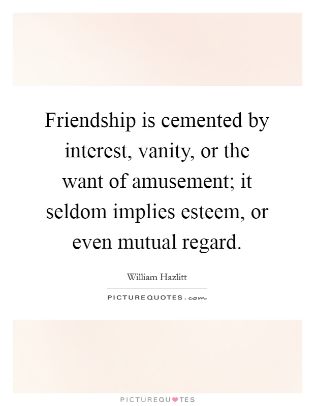 Friendship is cemented by interest, vanity, or the want of amusement; it seldom implies esteem, or even mutual regard Picture Quote #1