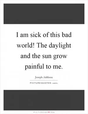 I am sick of this bad world! The daylight and the sun grow painful to me Picture Quote #1